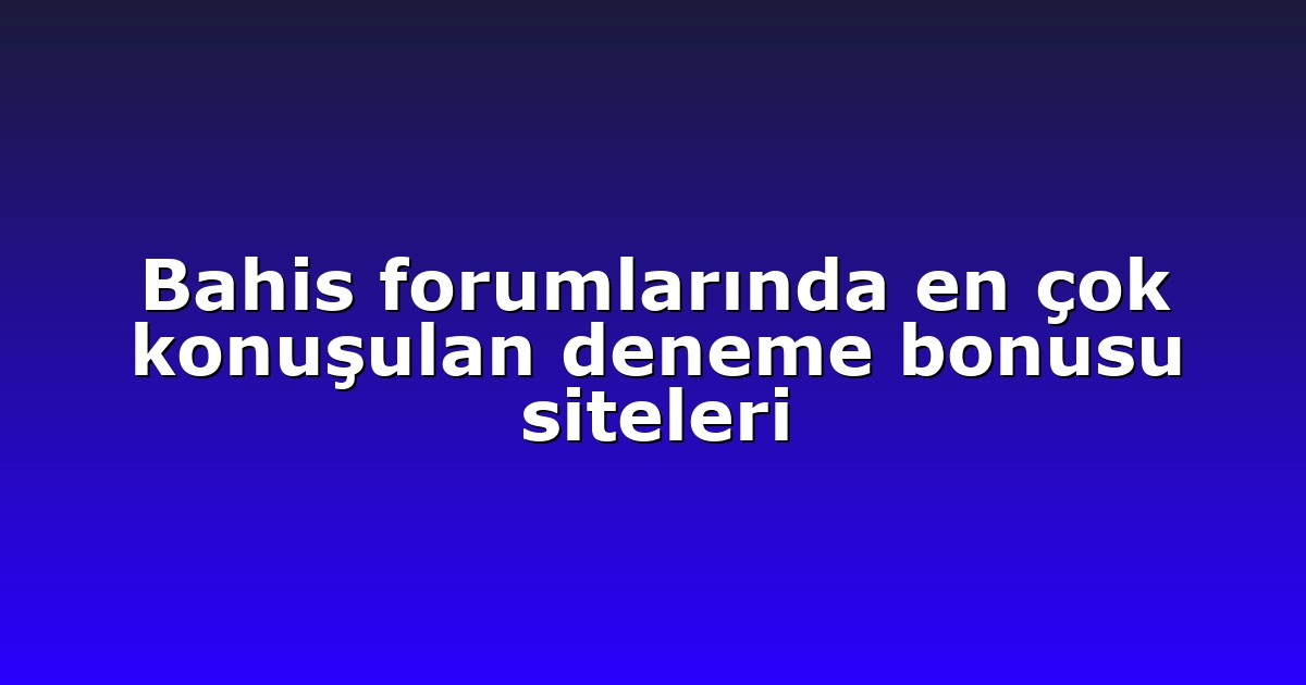 Bahis forumlarında en çok konuşulan deneme bonusu siteleri