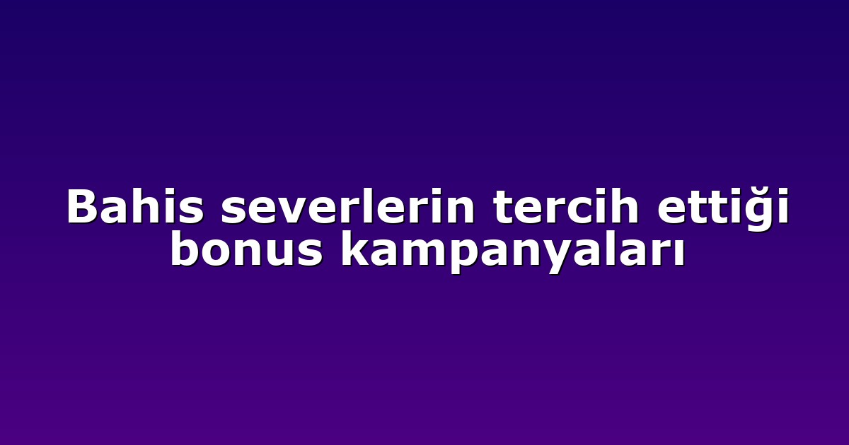 Bahis severlerin tercih ettiği bonus kampanyaları
