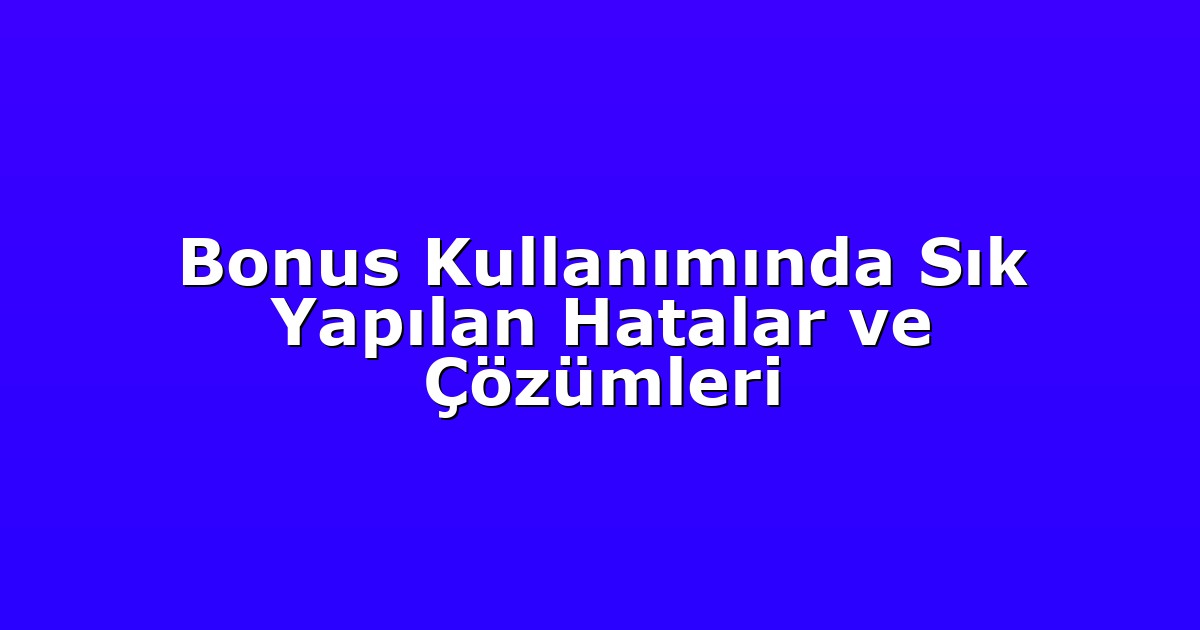 Bonus Kullanımında Sık Yapılan Hatalar ve Çözümleri