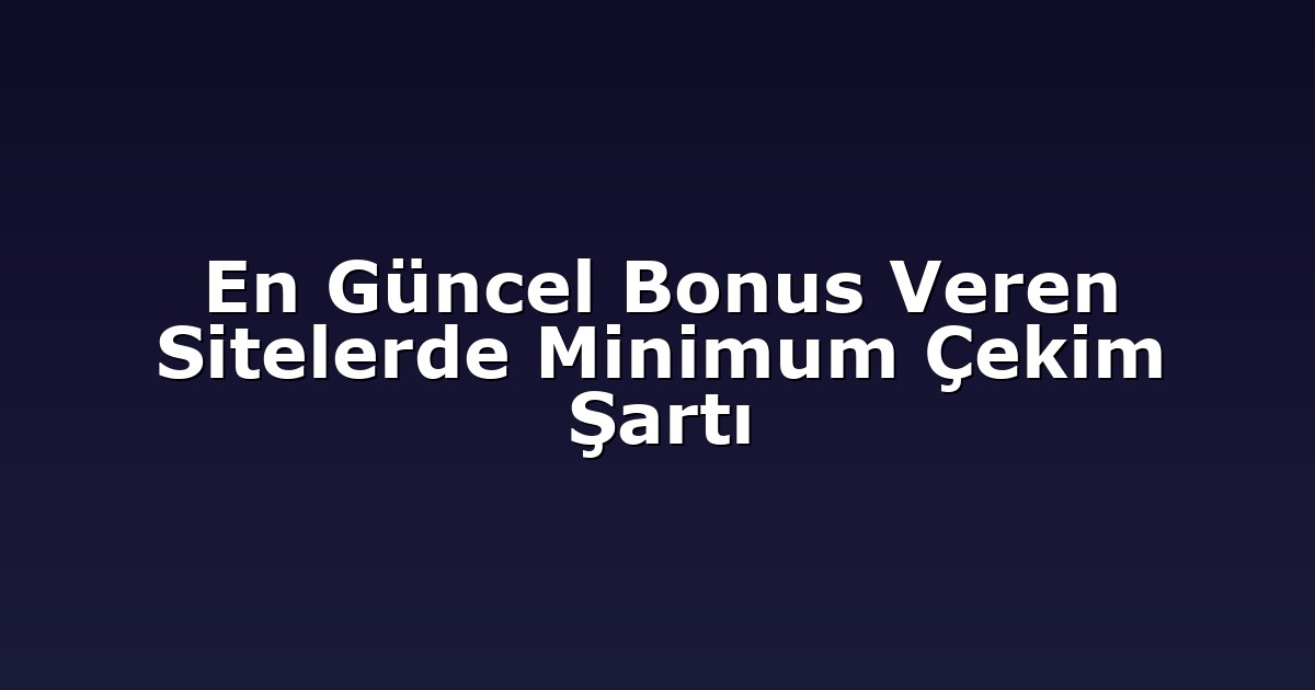 En Güncel Bonus Veren Sitelerde Minimum Çekim Şartı