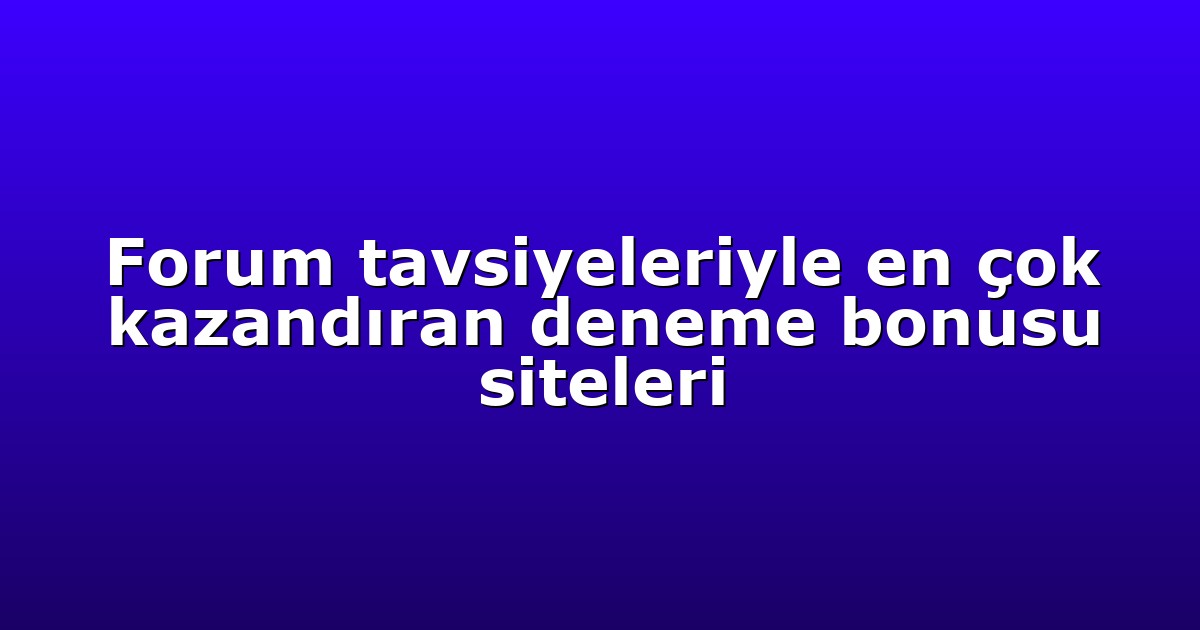 Forum tavsiyeleriyle en çok kazandıran deneme bonusu siteleri