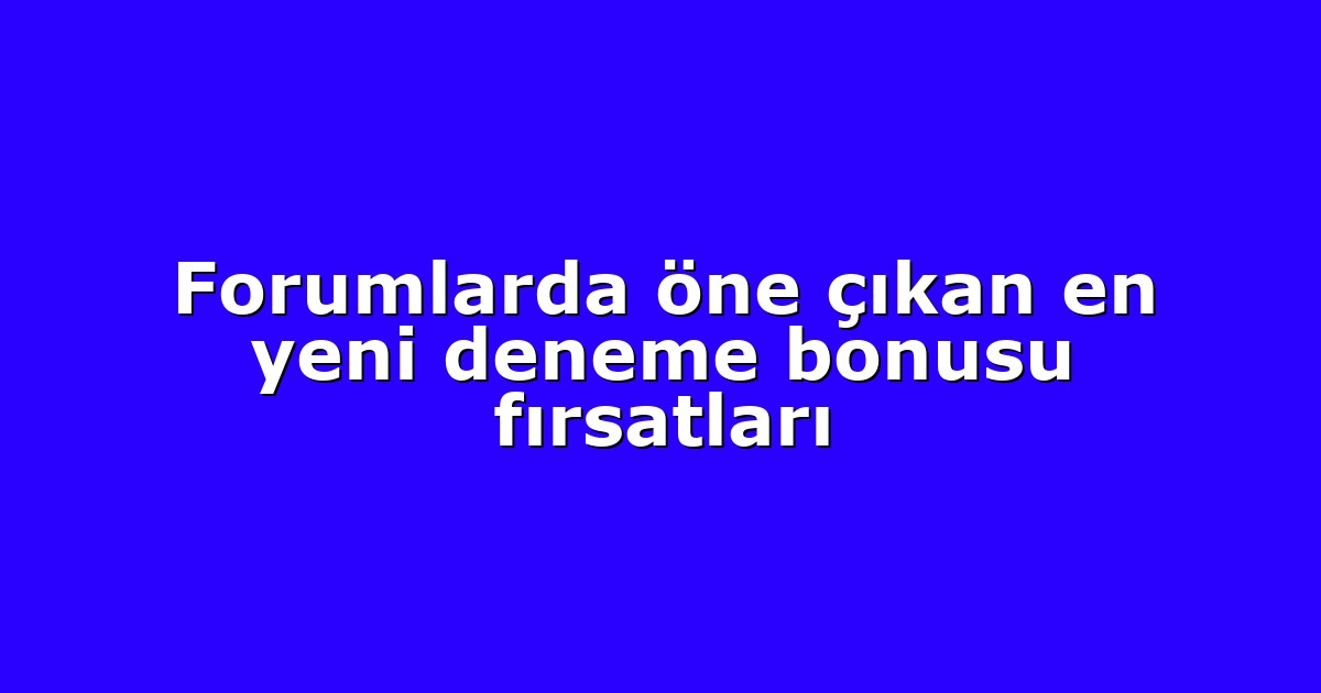 Forumlarda öne çıkan en yeni deneme bonusu fırsatları