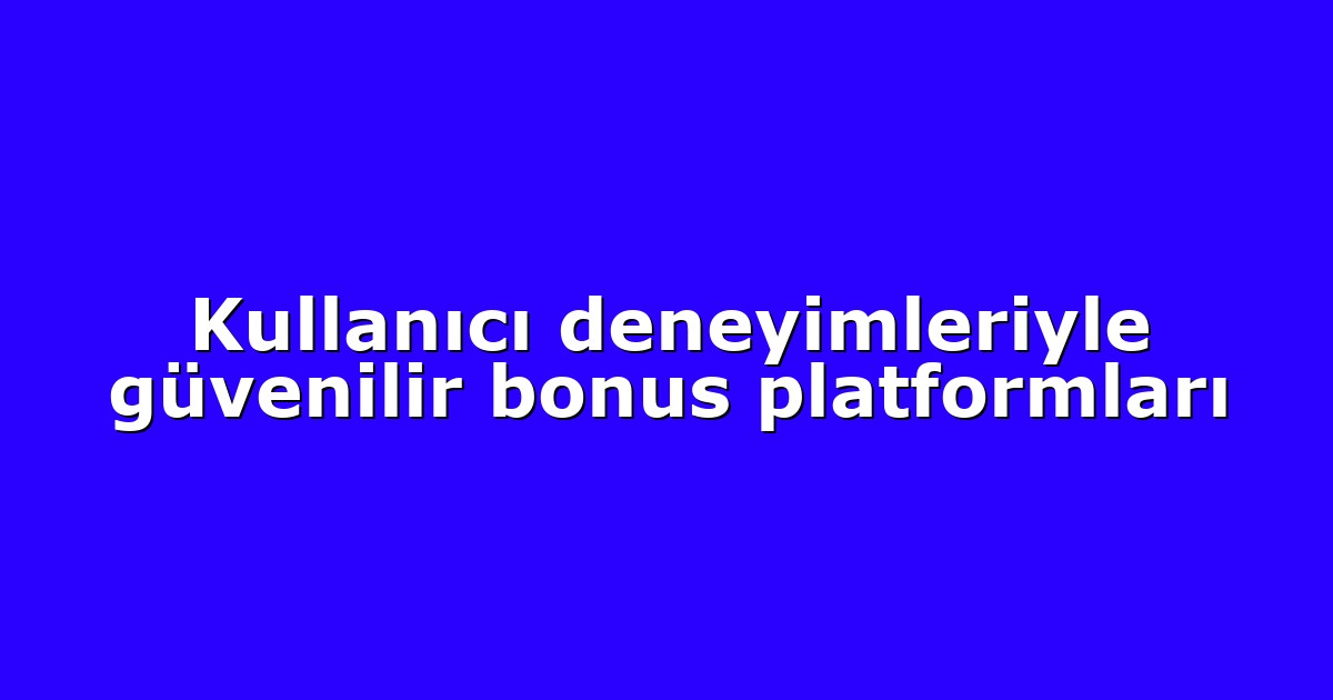Kullanıcı deneyimleriyle güvenilir bonus platformları