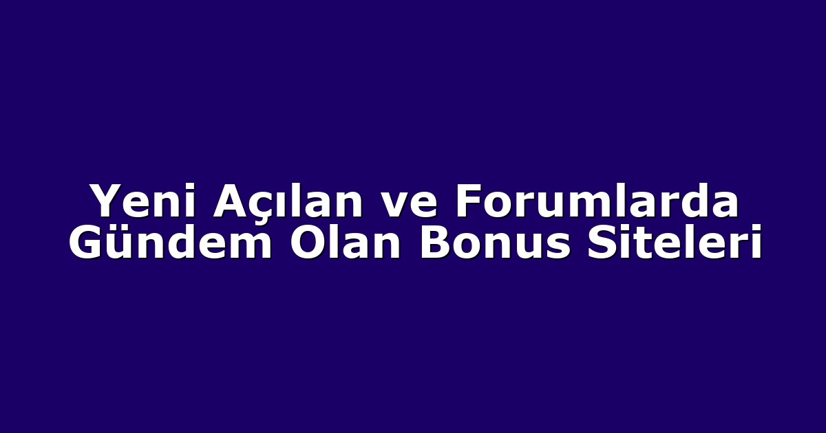 Yeni Açılan ve Forumlarda Gündem Olan Bonus Siteleri