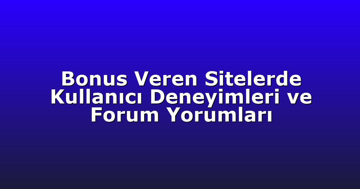 Bonus Veren Sitelerde Kullanıcı Deneyimleri ve Forum Yorumları