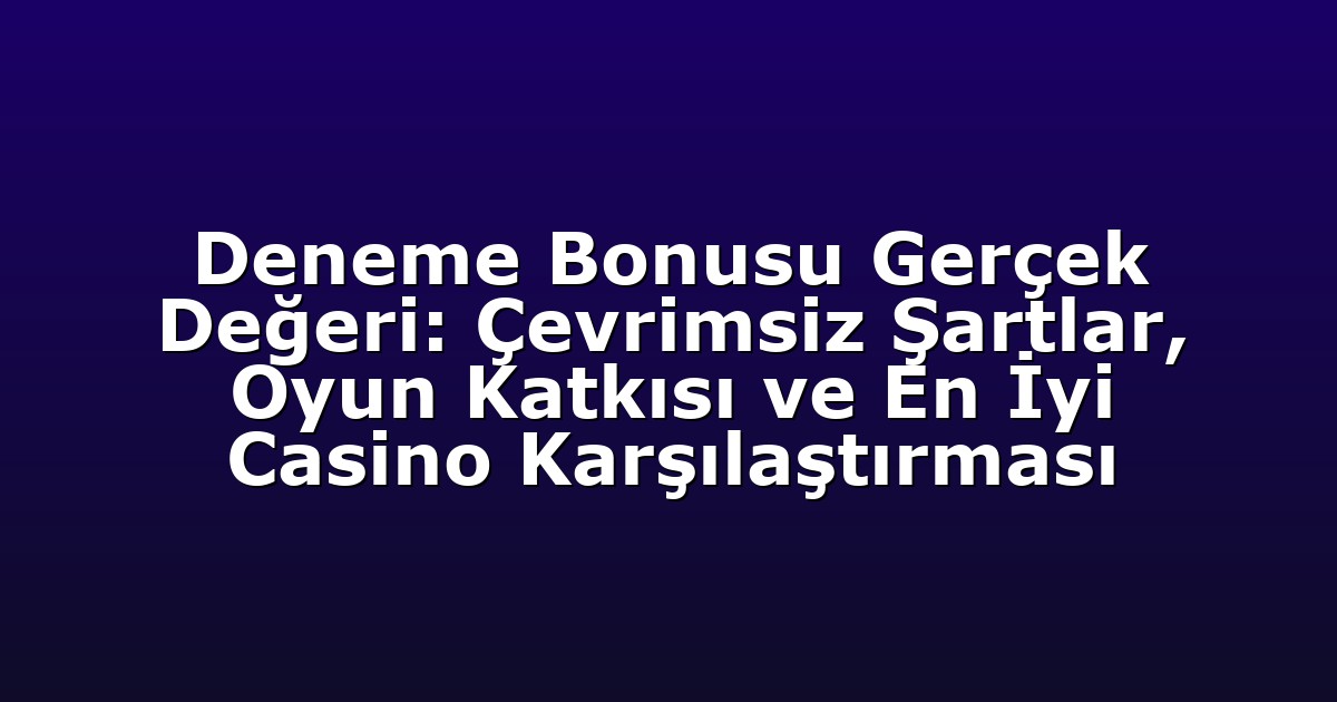 Deneme Bonusu Gerçek Değeri: Çevrimsiz Şartlar, Oyun Katkısı ve En İyi Casino Karşılaştırması