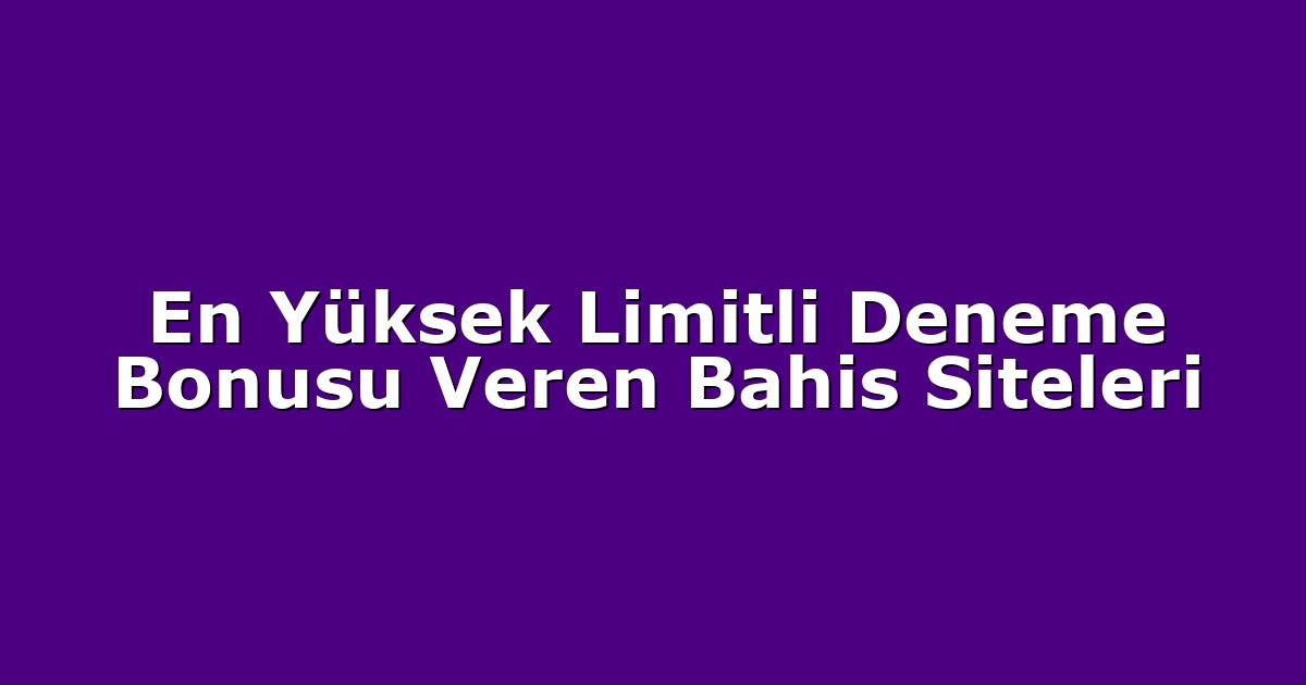 En Yüksek Limitli Deneme Bonusu Veren Bahis Siteleri