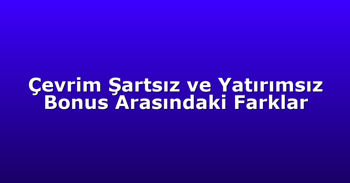Çevrim Şartsız ve Yatırımsız Bonus Arasındaki Farklar