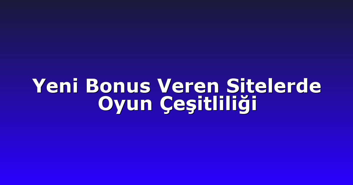 Yeni Bonus Veren Sitelerde Oyun Çeşitliliği